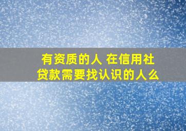 有资质的人 在信用社贷款需要找认识的人么